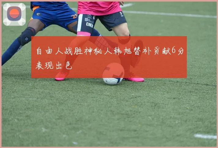 自由人战胜神秘人韩旭替补贡献6分表现出色