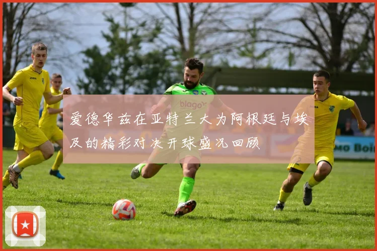 爱德华兹在亚特兰大为阿根廷与埃及的精彩对决开球盛况回顾