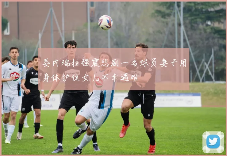 委内瑞拉强震悲剧一名球员妻子用身体护住女儿不幸遇难