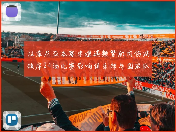 拉菲尼亚本赛季遭遇频繁肌肉伤病缺席24场比赛影响俱乐部与国家队表现