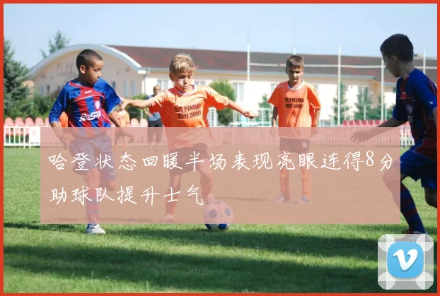 哈登状态回暖半场表现亮眼连得8分助球队提升士气