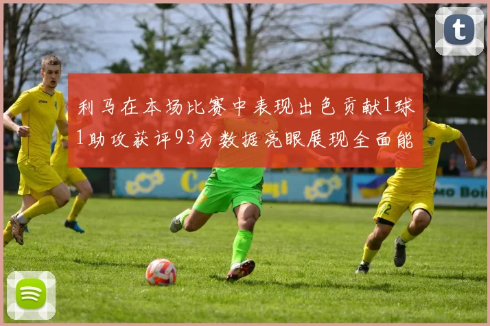 利马在本场比赛中表现出色贡献1球1助攻获评93分数据亮眼展现全面能力