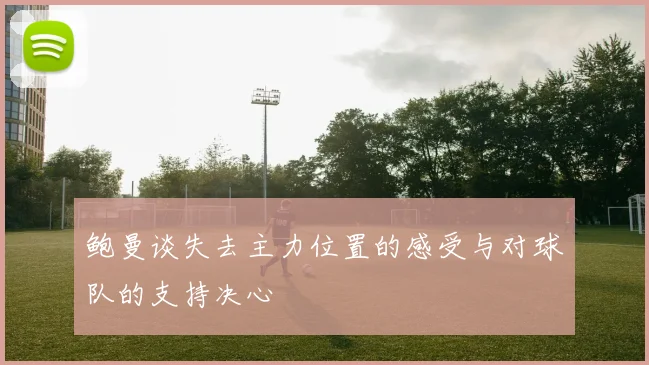 鲍曼谈失去主力位置的感受与对球队的支持决心