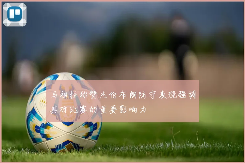 马祖拉称赞杰伦布朗防守表现强调其对比赛的重要影响力