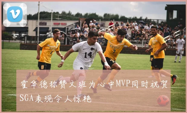 霍华德称赞文班为心中MVP同时祝贺SGA表现令人惊艳