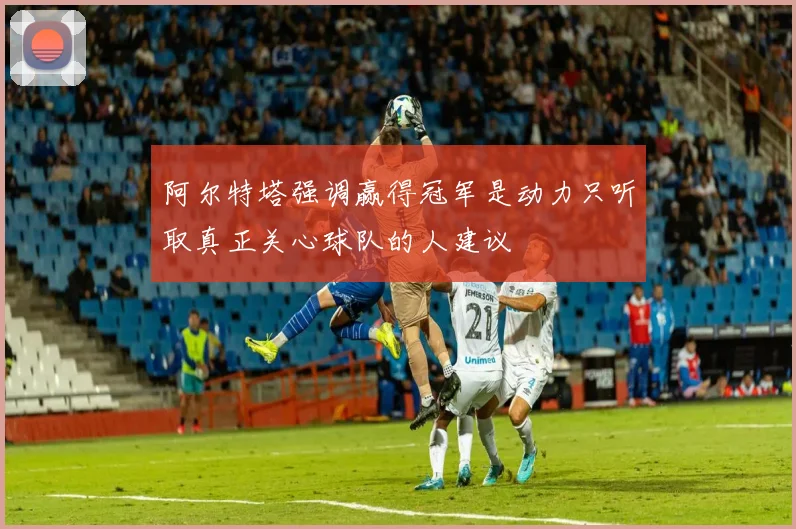 阿尔特塔强调赢得冠军是动力只听取真正关心球队的人建议