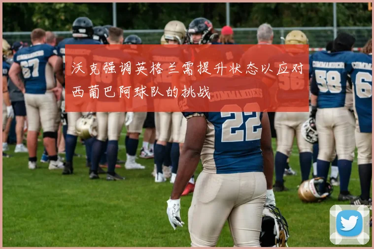 沃克强调英格兰需提升状态以应对西葡巴阿球队的挑战