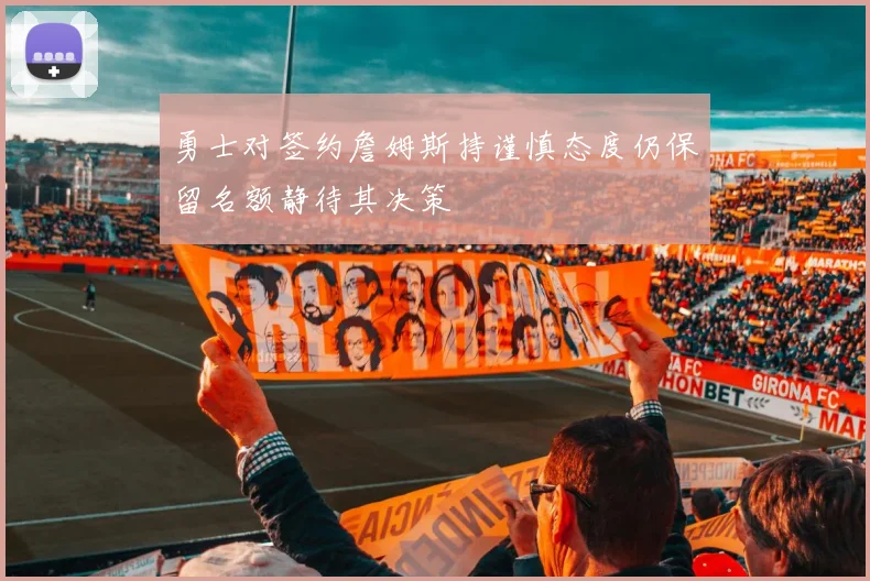 勇士对签约詹姆斯持谨慎态度仍保留名额静待其决策