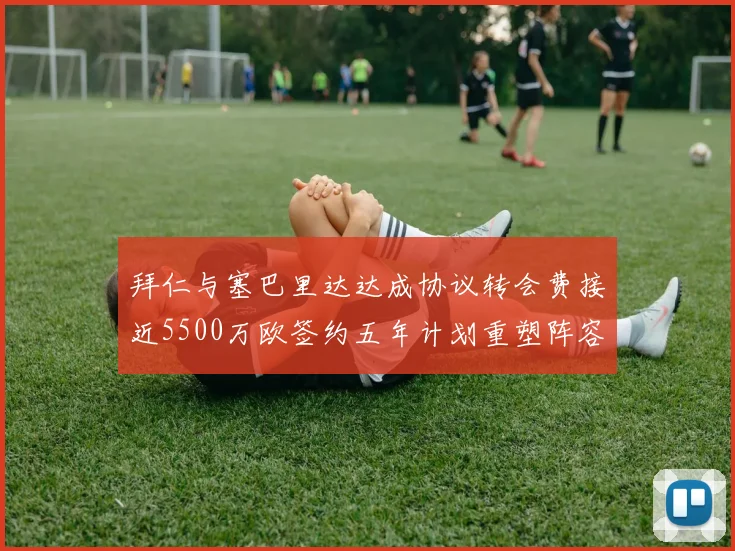 拜仁与塞巴里达达成协议转会费接近5500万欧签约五年计划重塑阵容