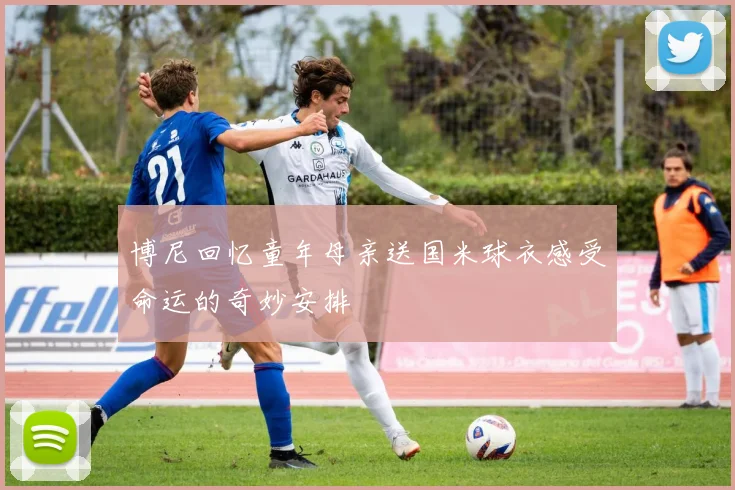 博尼回忆童年母亲送国米球衣感受命运的奇妙安排
