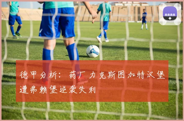 德甲分析：药厂力克斯图加特汉堡遭弗赖堡逆袭失利