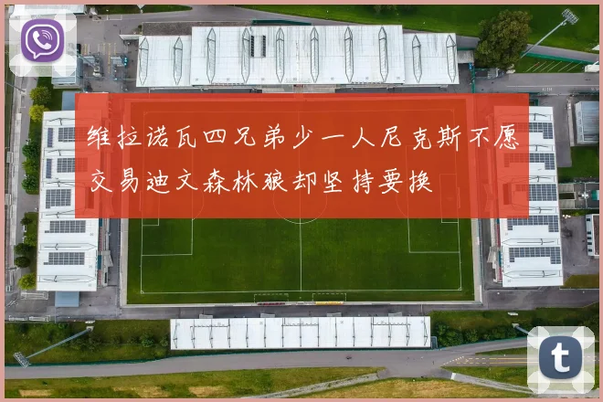 维拉诺瓦四兄弟少一人尼克斯不愿交易迪文森林狼却坚持要换