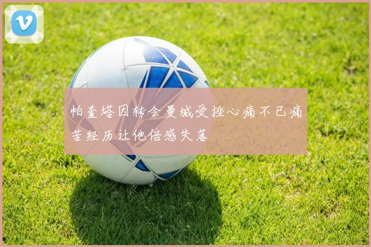 帕奎塔因转会曼城受挫心痛不已痛苦经历让他倍感失落
