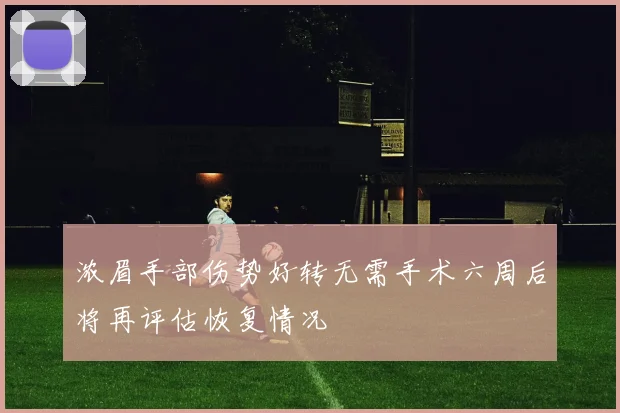 浓眉手部伤势好转无需手术六周后将再评估恢复情况