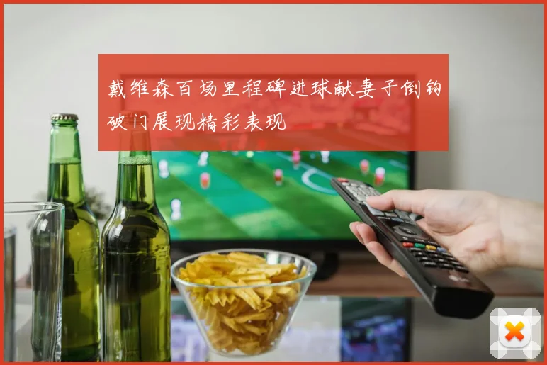 戴维森百场里程碑进球献妻子倒钩破门展现精彩表现