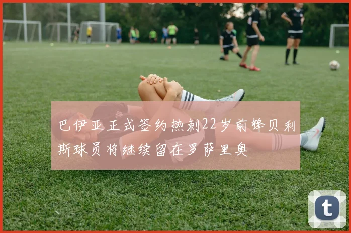 巴伊亚正式签约热刺22岁前锋贝利斯球员将继续留在罗萨里奥