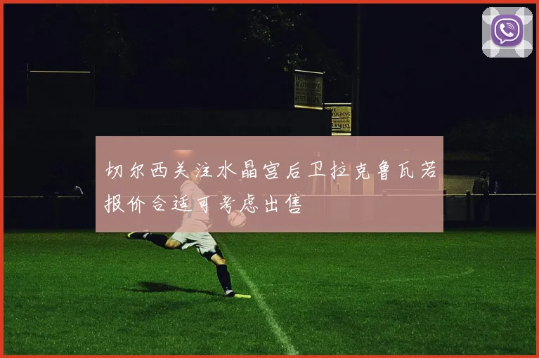 切尔西关注水晶宫后卫拉克鲁瓦若报价合适可考虑出售