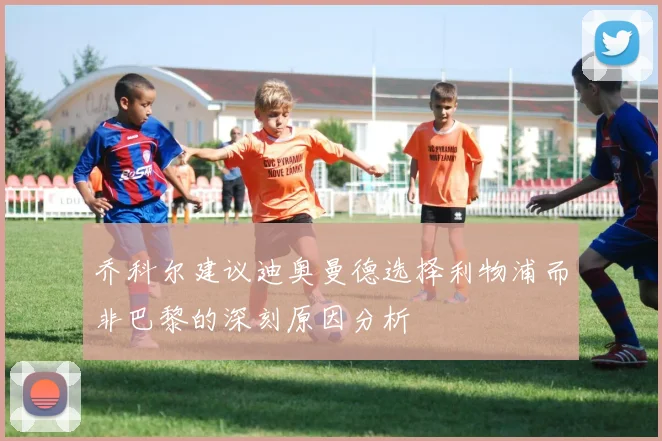 乔科尔建议迪奥曼德选择利物浦而非巴黎的深刻原因分析