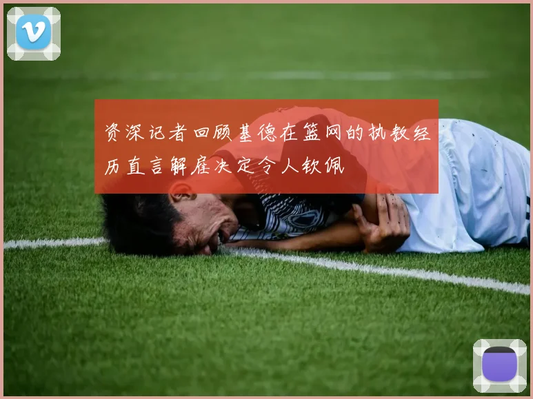 资深记者回顾基德在篮网的执教经历直言解雇决定令人钦佩