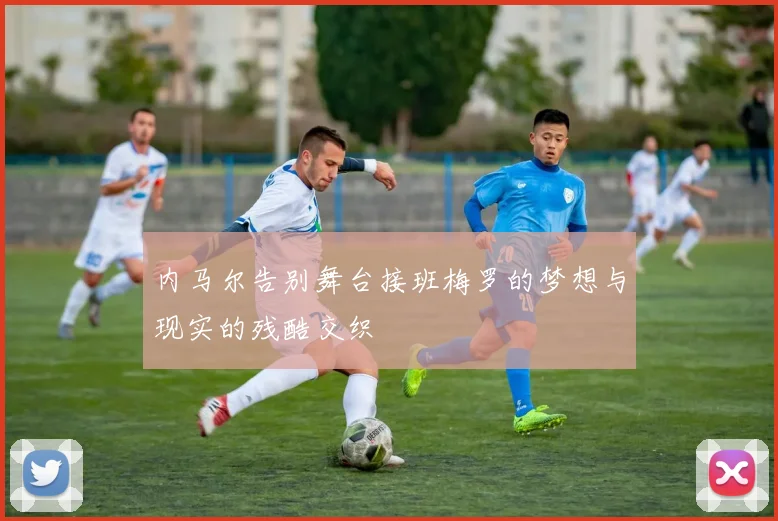 内马尔告别舞台接班梅罗的梦想与现实的残酷交织