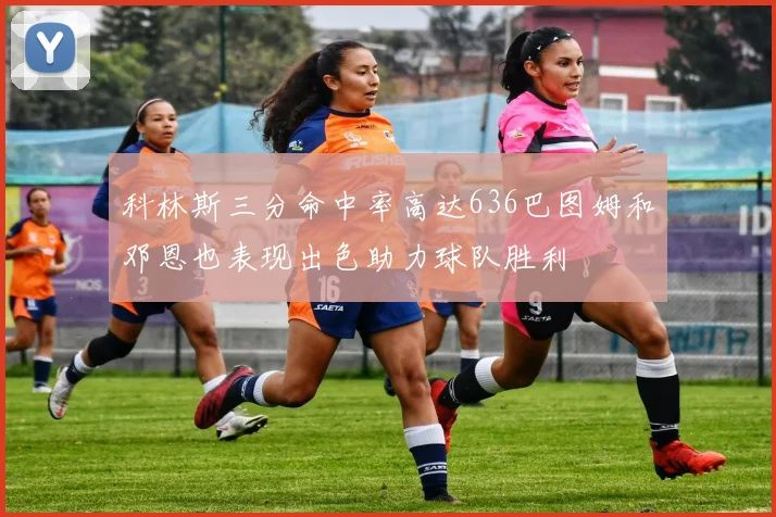 科林斯三分命中率高达636巴图姆和邓恩也表现出色助力球队胜利