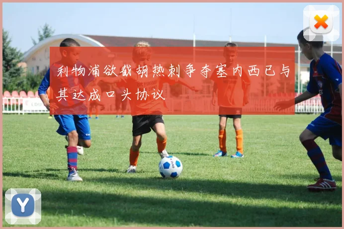 利物浦欲截胡热刺争夺塞内西已与其达成口头协议