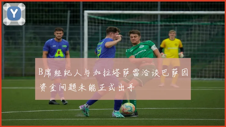 B席经纪人与加拉塔萨雷洽谈巴萨因资金问题未能正式出手