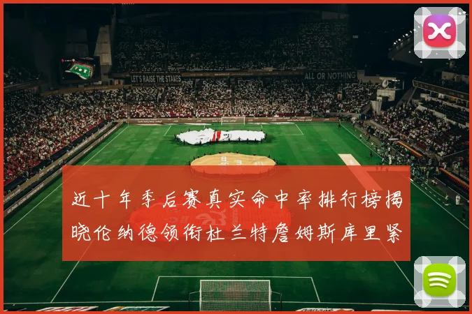 近十年季后赛真实命中率排行榜揭晓伦纳德领衔杜兰特詹姆斯库里紧随其后