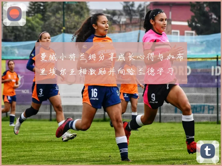 曼城小将兰姆分享成长心得与加布里埃尔互相激励并向哈兰德学习