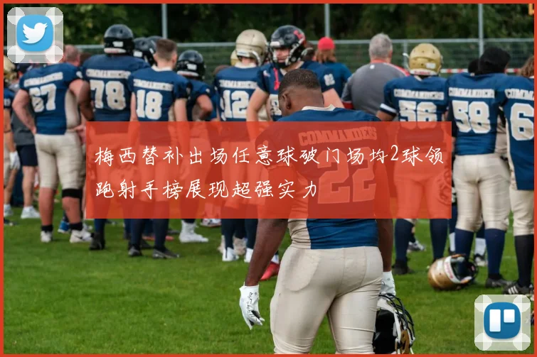 梅西替补出场任意球破门场均2球领跑射手榜展现超强实力