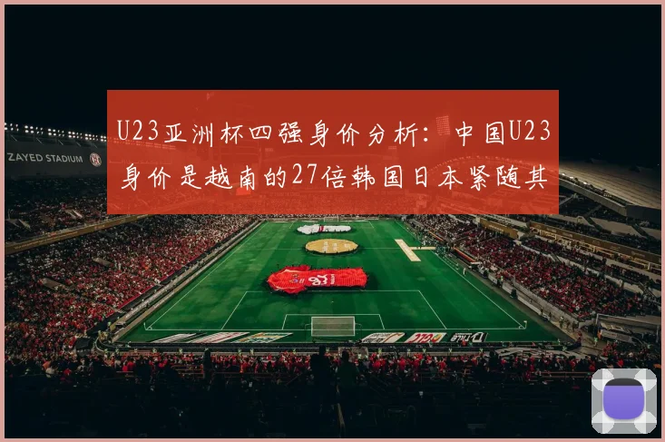 U23亚洲杯四强身价分析：中国U23身价是越南的27倍韩国日本紧随其后