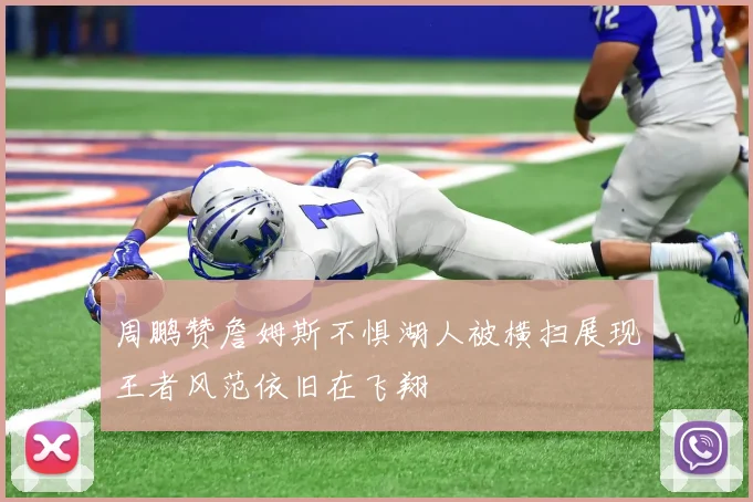 周鹏赞詹姆斯不惧湖人被横扫展现王者风范依旧在飞翔
